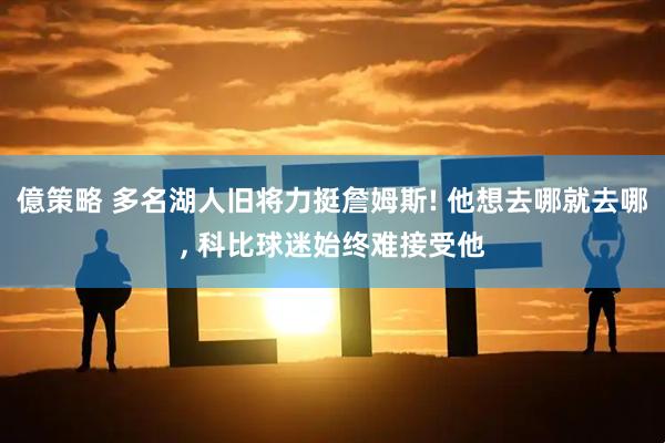 億策略 多名湖人旧将力挺詹姆斯! 他想去哪就去哪, 科比球迷始终难接受他