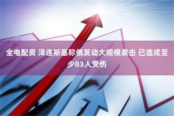 全电配资 泽连斯基称俄发动大规模袭击 已造成至少83人受伤