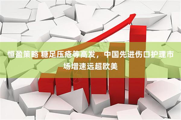 恒盈策略 糖足压疮等高发，中国先进伤口护理市场增速远超欧美